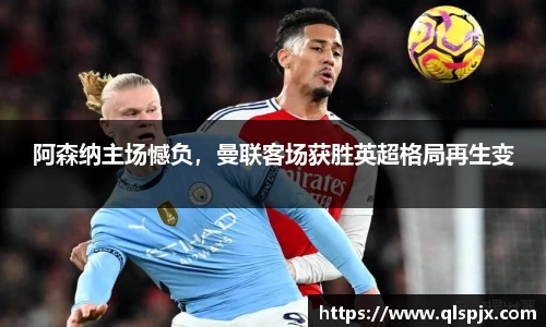 阿森纳主场憾负，曼联客场获胜英超格局再生变