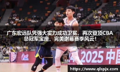 广东宏远队凭强大实力成功卫冕，再次登顶CBA总冠军宝座，完美谢幕赛季风云！