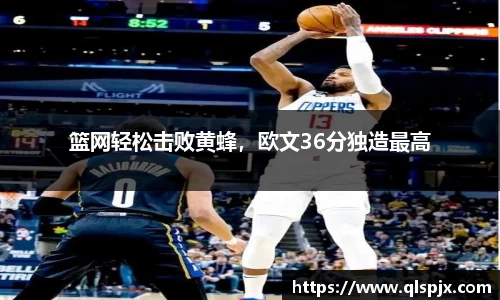 篮网轻松击败黄蜂，欧文36分独造最高