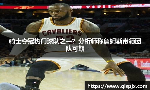 骑士夺冠热门球队之一？分析师称詹姆斯带领团队可期