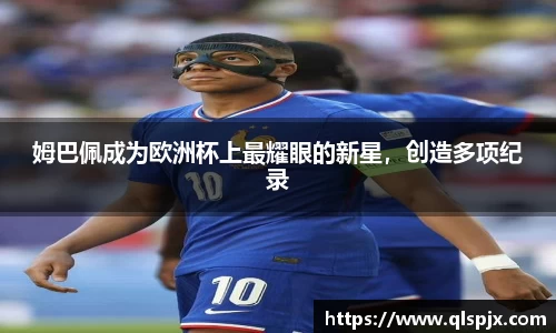 姆巴佩成为欧洲杯上最耀眼的新星，创造多项纪录