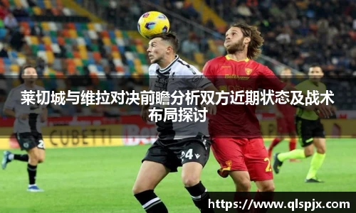 莱切城与维拉对决前瞻分析双方近期状态及战术布局探讨