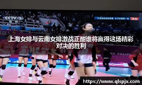 上海女排与云南女排激战正酣谁将赢得这场精彩对决的胜利