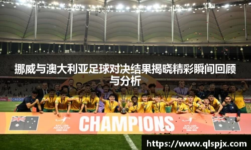 挪威与澳大利亚足球对决结果揭晓精彩瞬间回顾与分析