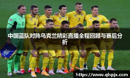 中国蓝队对阵乌克兰精彩直播全程回顾与赛后分析