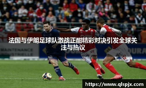 法国与伊朗足球队激战正酣精彩对决引发全球关注与热议